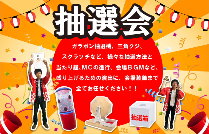 抽選会、ガラポン抽選器、三角クジ、スクラッチなど、様々な抽選方法と当たり鐘、MCの進行、会場BGMなど、盛り上げるための演出に、会場装飾まで全てお任せください！！